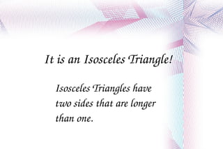 It is an Isosceles Triangle! Isosceles Triangles have two sides that are longer than one.  