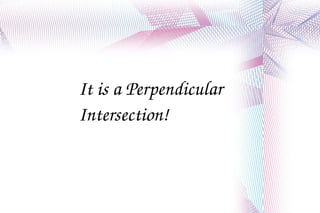 It is a Perpendicular Intersection! 