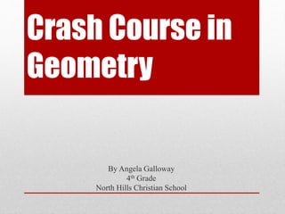 Crash Course in
Geometry
By Angela Galloway
4th Grade
North Hills Christian School
 