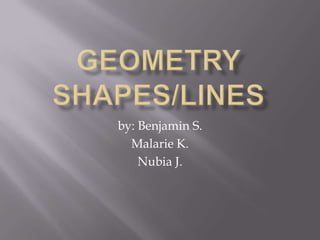 Geometry Shapes/lines by: Benjamin S. Malarie K. Nubia J.  