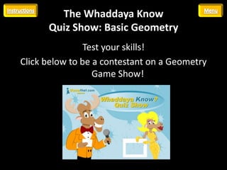 The Whaddaya Know
      Quiz Show: Basic Geometry
                Test your skills!
Click below to be a contestant on a Geometry
                  Game Show!
 