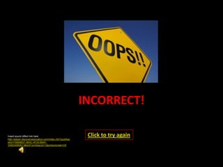 INCORRECT!

Insert sound effect link here                             Click to try again
http://player.discoveryeducation.com/index.cfm?guidAss
etId=FBB68827-0BAC-4F55-BB4F-
3380246B0613&blnFromSearch=1&productcode=US
 