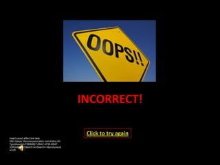 INCORRECT!

                                                  Click to try again
Insert sound effect link here
http://player.discoveryeducation.com/index.cfm
?guidAssetId=FBB68827-0BAC-4F55-BB4F-
3380246B0613&blnFromSearch=1&productcod
e=US
 