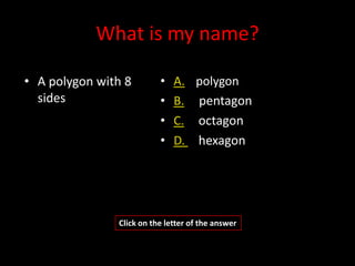What is my name?

• A polygon with 8        •   A. polygon
  sides                   •   B. pentagon
                          •   C. octagon
                          •   D. hexagon




               Click on the letter of the answer
 