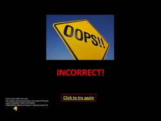 INCORRECT!

Insert sound effect link here                           Click to try again
http://player.discoveryeducation.com/index.cfm?guidA
ssetId=FBB68827-0BAC-4F55-BB4F-
3380246B0613&blnFromSearch=1&productcode=US
 