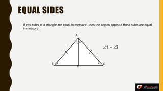 EQUAL SIDES
A
B C1 2
D
3 4
If two sides of a triangle are equal in measure, then the angles opposite these sides are equal
in measure
1 = 2
 