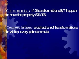 Commute :  if 2 transformations S,T happen to have the property ST=TS Commutative :   a collection of transformations in which  every pair commute  