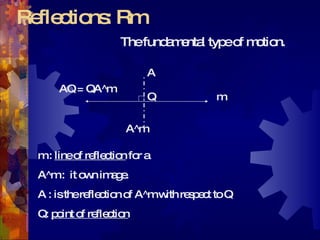 Reflections: Rm The fundamental type of motion. m Q A A^m AQ = QA^m m :  line of reflection  for a A^m :  it own image. A : is the reflection of A^m with respect to Q Q:  point of reflection   