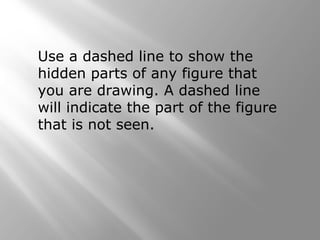 Use a dashed line to show the 
hidden parts of any figure that 
you are drawing. A dashed line 
will indicate the part of the figure 
that is not seen. 
 