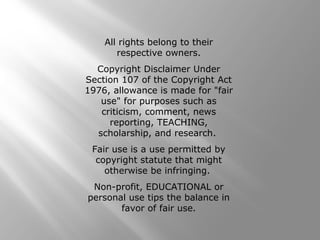 All rights belong to their 
respective owners. 
Copyright Disclaimer Under 
Section 107 of the Copyright Act 
1976, allowance is made for "fair 
use" for purposes such as 
criticism, comment, news 
reporting, TEACHING, 
scholarship, and research. 
Fair use is a use permitted by 
copyright statute that might 
otherwise be infringing. 
Non-profit, EDUCATIONAL or 
personal use tips the balance in 
favor of fair use. 
