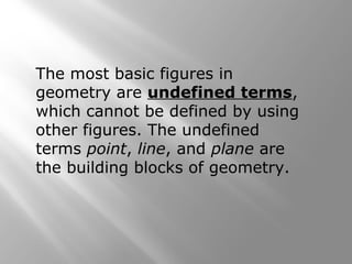 The most basic figures in 
geometry are undefined terms, 
which cannot be defined by using 
other figures. The undefined 
terms point, line, and plane are 
the building blocks of geometry. 
 