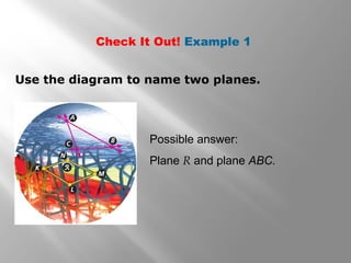 Check It Out! Example 1 
Use the diagram to name two planes. 
Possible answer: 
Plane R and plane ABC. 
 