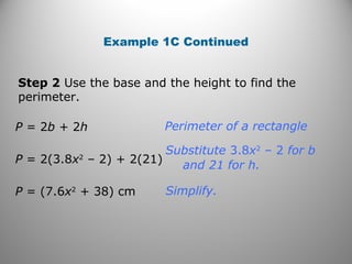 Example 1C Continued
Step 2 Use the base and the height to find the
perimeter.
Simplify.
Perimeter of a rectangle
Substitute 3.8x2
– 2 for b
and 21 for h.
P = 2b + 2h
P = 2(3.8x2
– 2) + 2(21)
P = (7.6x2
+ 38) cm
 
