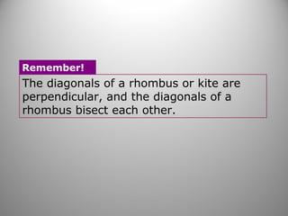 The diagonals of a rhombus or kite are
perpendicular, and the diagonals of a
rhombus bisect each other.
Remember!
 