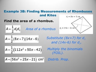 Example 3B: Finding Measurements of Rhombuses
and Kites
Find the area of a rhombus.
.
Substitute (8x+7) for d1
and (14x-6) for d2.
Multiply the binomials
(FOIL).
Distrib. Prop.
Area of a rhombus
 