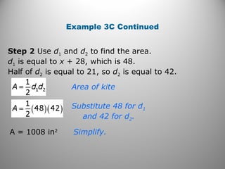 Step 2 Use d1 and d2 to find the area.
d1 is equal to x + 28, which is 48.
Half of d2 is equal to 21, so d2 is equal to 42.
A = 1008 in2
Area of kite
Substitute 48 for d1
and 42 for d2.
Simplify.
Example 3C Continued
 