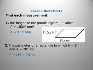Lesson Quiz: Part I
Find each measurement.
1. the height of the parallelogram, in which
A = 182x2
mm2
h = 9.1x mm
2. the perimeter of a rectangle in which h = 8 in.
and A = 28x in2
P = (16 + 7x) in.
 