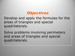 Develop and apply the formulas for the
areas of triangles and special
quadrilaterals.
Solve problems involving perimeters
and areas of triangles and special
quadrilaterals.
Objectives
 