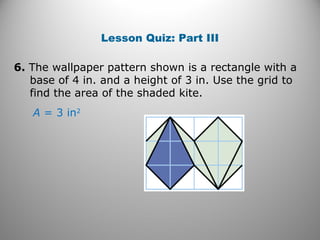 Lesson Quiz: Part III
6. The wallpaper pattern shown is a rectangle with a
base of 4 in. and a height of 3 in. Use the grid to
find the area of the shaded kite.
A = 3 in2
 