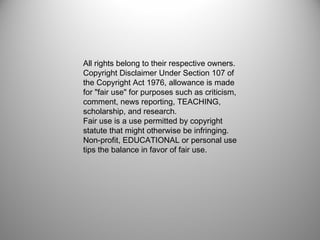  
All rights belong to their respective owners.
Copyright Disclaimer Under Section 107 of
the Copyright Act 1976, allowance is made
for "fair use" for purposes such as criticism,
comment, news reporting, TEACHING,
scholarship, and research. 
Fair use is a use permitted by copyright
statute that might otherwise be infringing. 
Non-profit, EDUCATIONAL or personal use
tips the balance in favor of fair use.
 