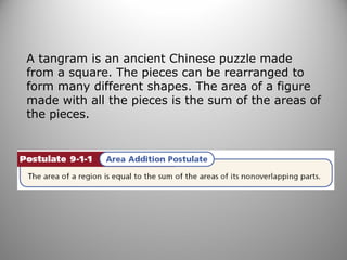 A tangram is an ancient Chinese puzzle made
from a square. The pieces can be rearranged to
form many different shapes. The area of a figure
made with all the pieces is the sum of the areas of
the pieces.
 