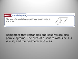 Remember that rectangles and squares are also
parallelograms. The area of a square with side s is
A = s2
, and the perimeter is P = 4s.
 