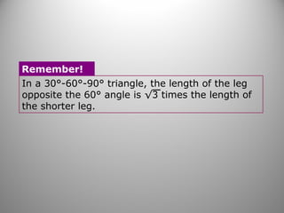 In a 30°-60°-90° triangle, the length of the leg
opposite the 60° angle is √3 times the length of
the shorter leg.
Remember!
 