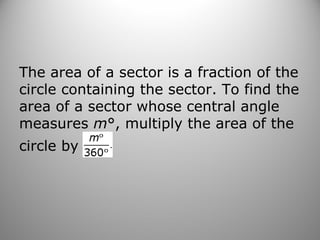 The area of a sector is a fraction of the
circle containing the sector. To find the
area of a sector whose central angle
measures m°, multiply the area of the
circle by
 