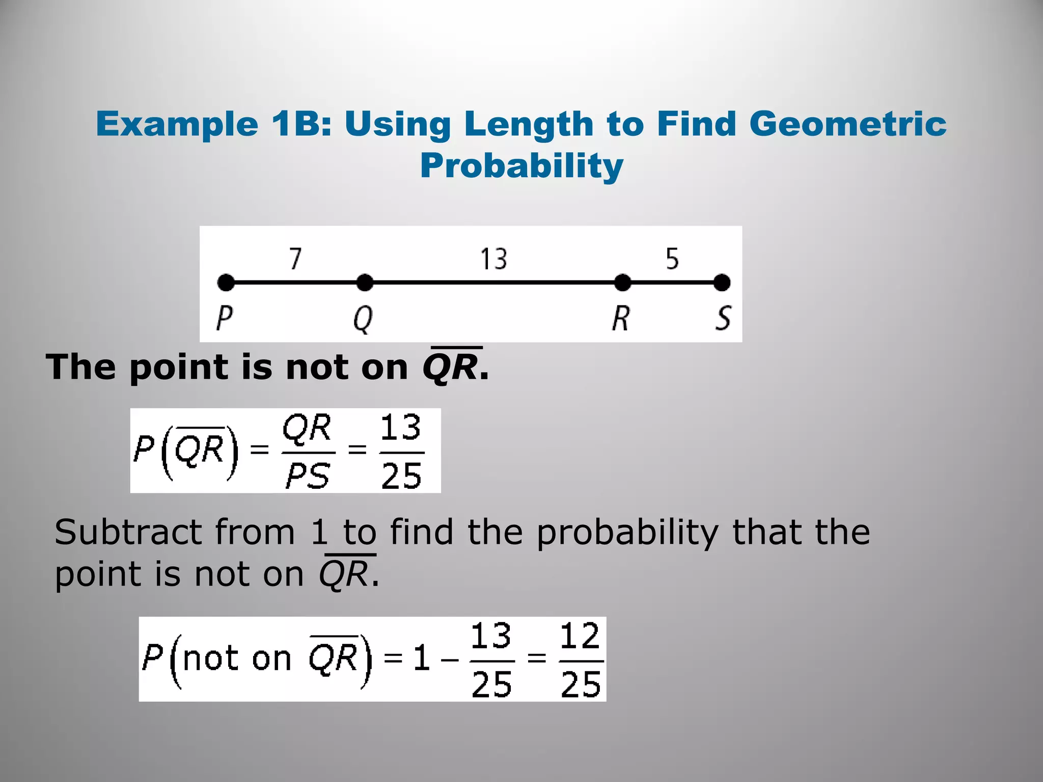 Example 1B: Using Length to Find Geometric
Probability
The point is not on QR.
Subtract from 1 to find the probability that the
point is not on QR.
 