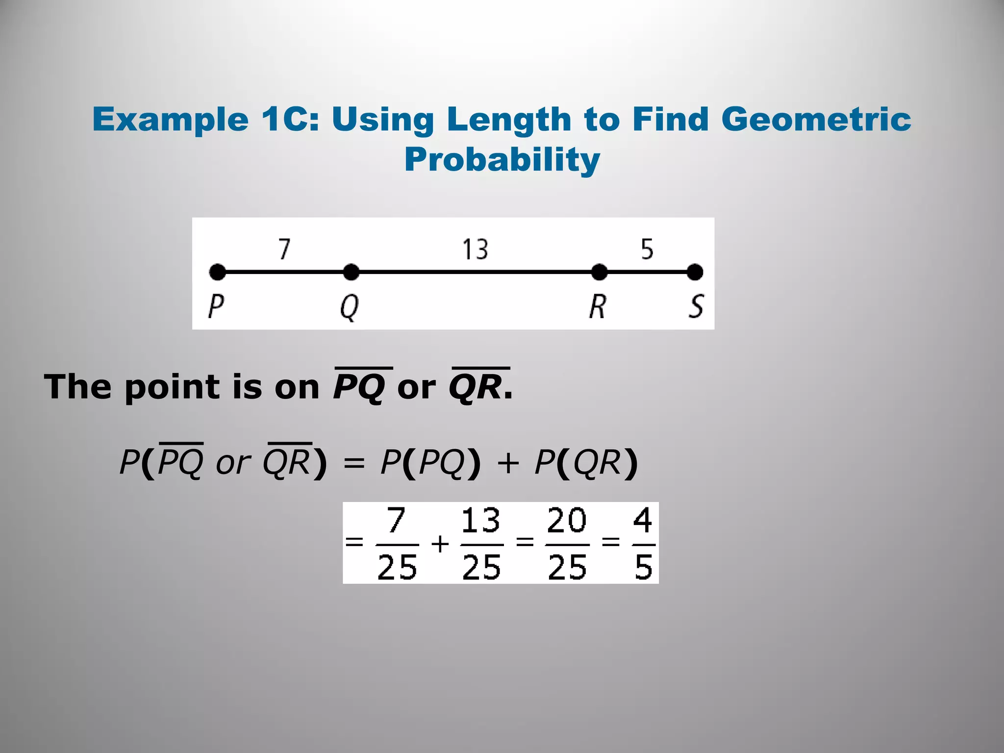 Example 1C: Using Length to Find Geometric
Probability
The point is on PQ or QR.
P(PQ or QR) = P(PQ) + P(QR)
 
