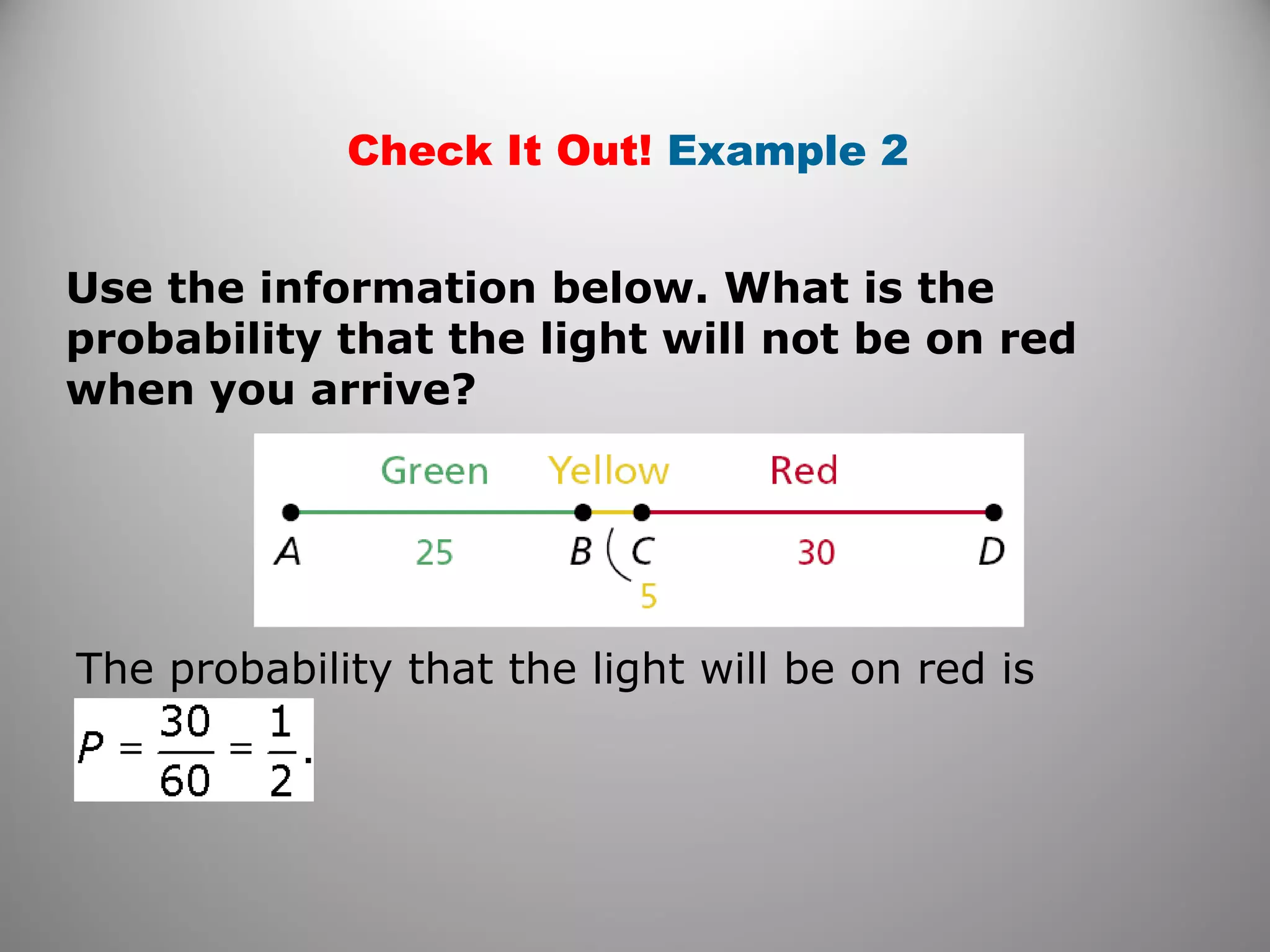 Check It Out! Example 2
Use the information below. What is the
probability that the light will not be on red
when you arrive?
The probability that the light will be on red is
 