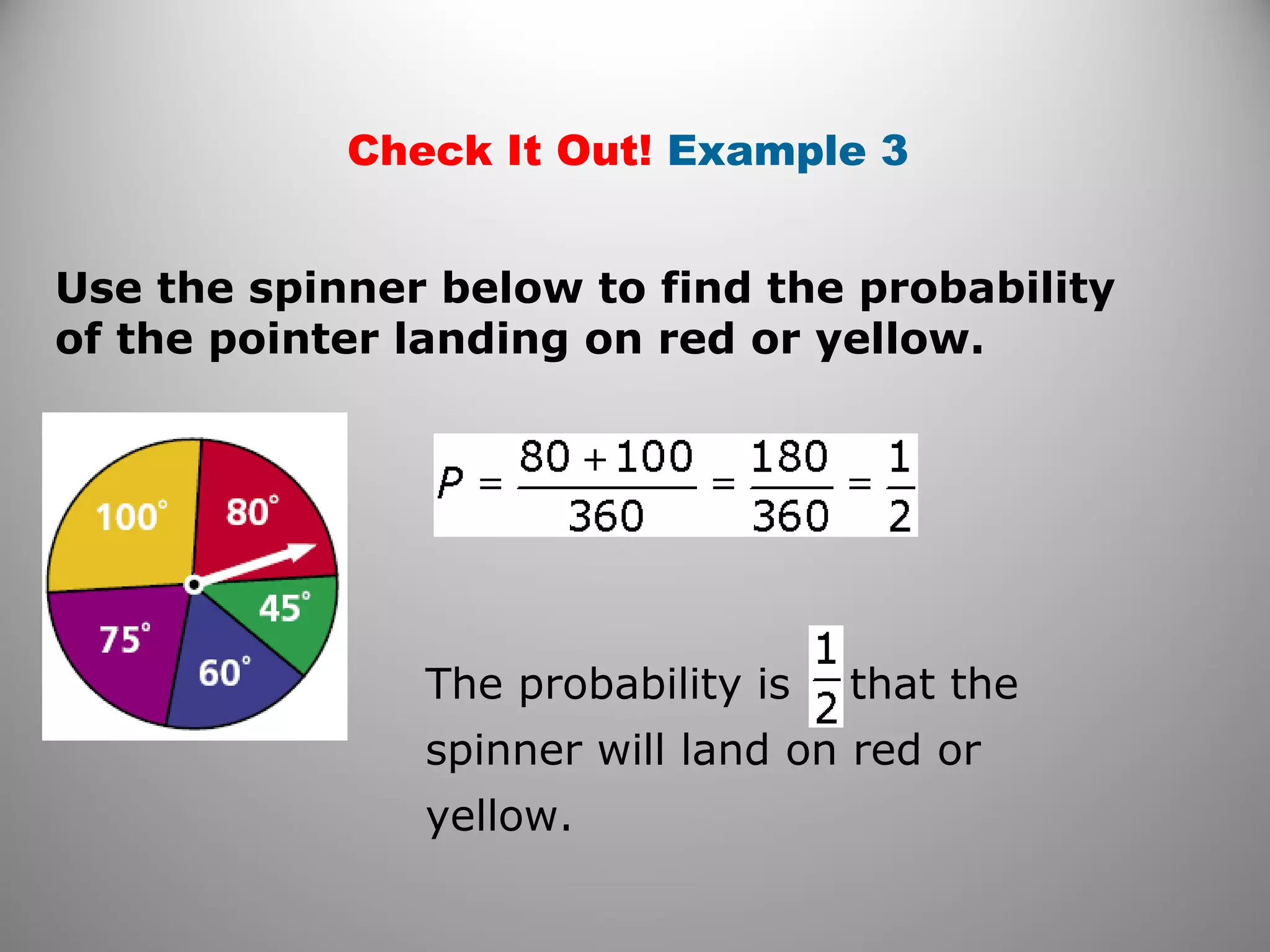 Check It Out! Example 3
Use the spinner below to find the probability
of the pointer landing on red or yellow.
The probability is that the
spinner will land on red or
yellow.
 