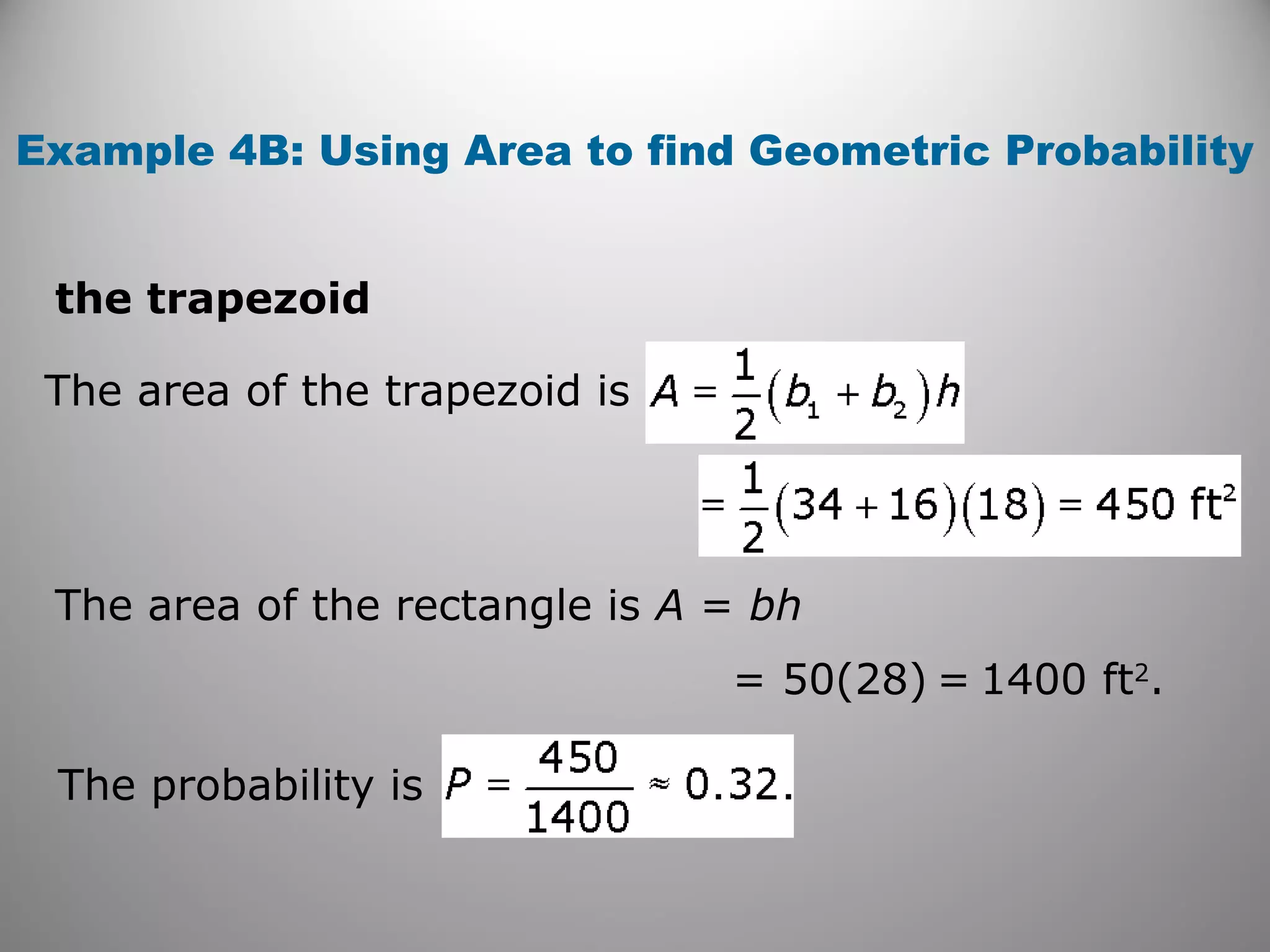 Example 4B: Using Area to find Geometric Probability
the trapezoid
The area of the rectangle is A = bh
= 50(28) = 1400 ft2
.
The area of the trapezoid is
The probability is
 