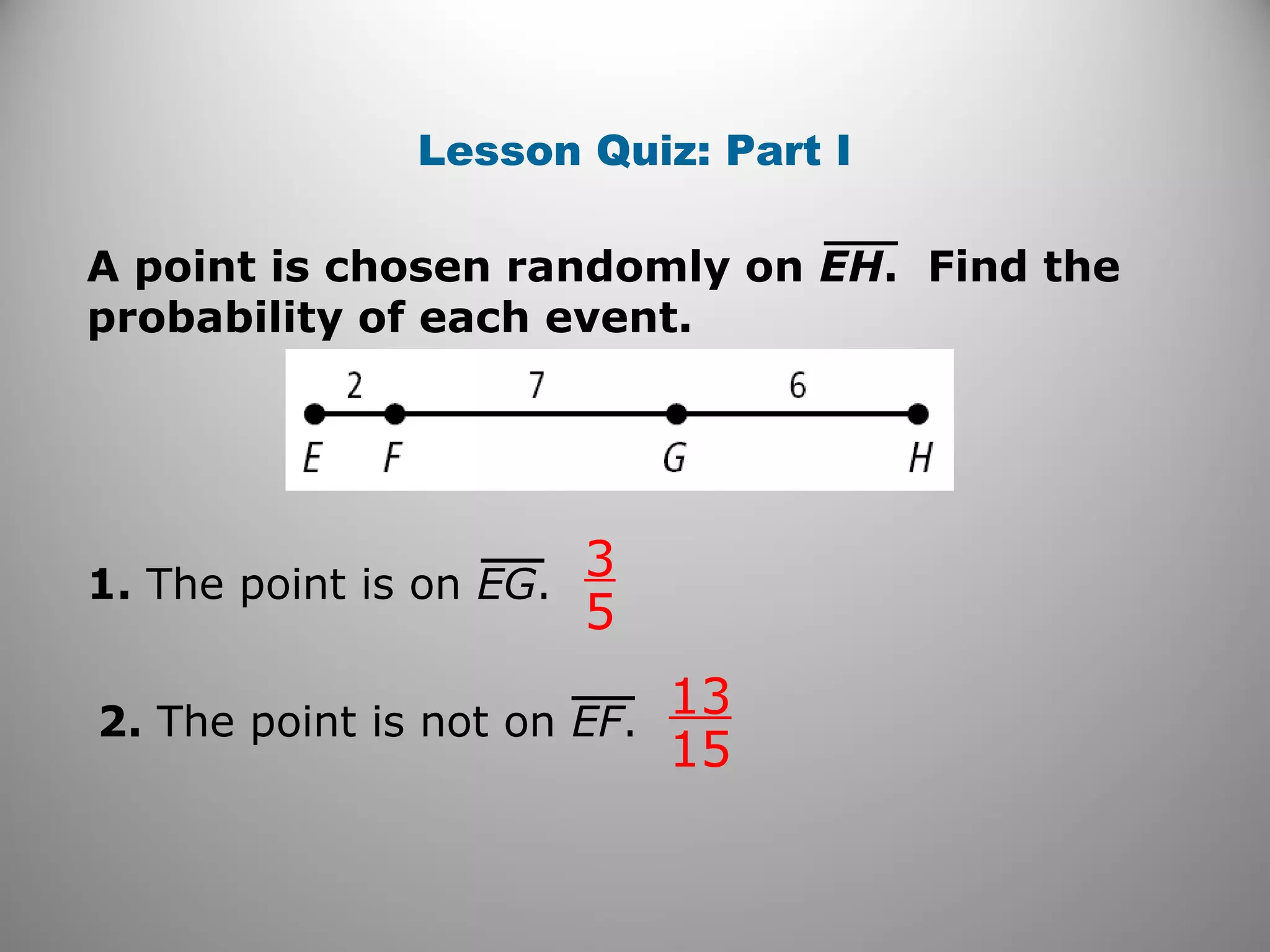 Lesson Quiz: Part I
A point is chosen randomly on EH. Find the
probability of each event.
1. The point is on EG.
2. The point is not on EF.
3
5
13
15
 