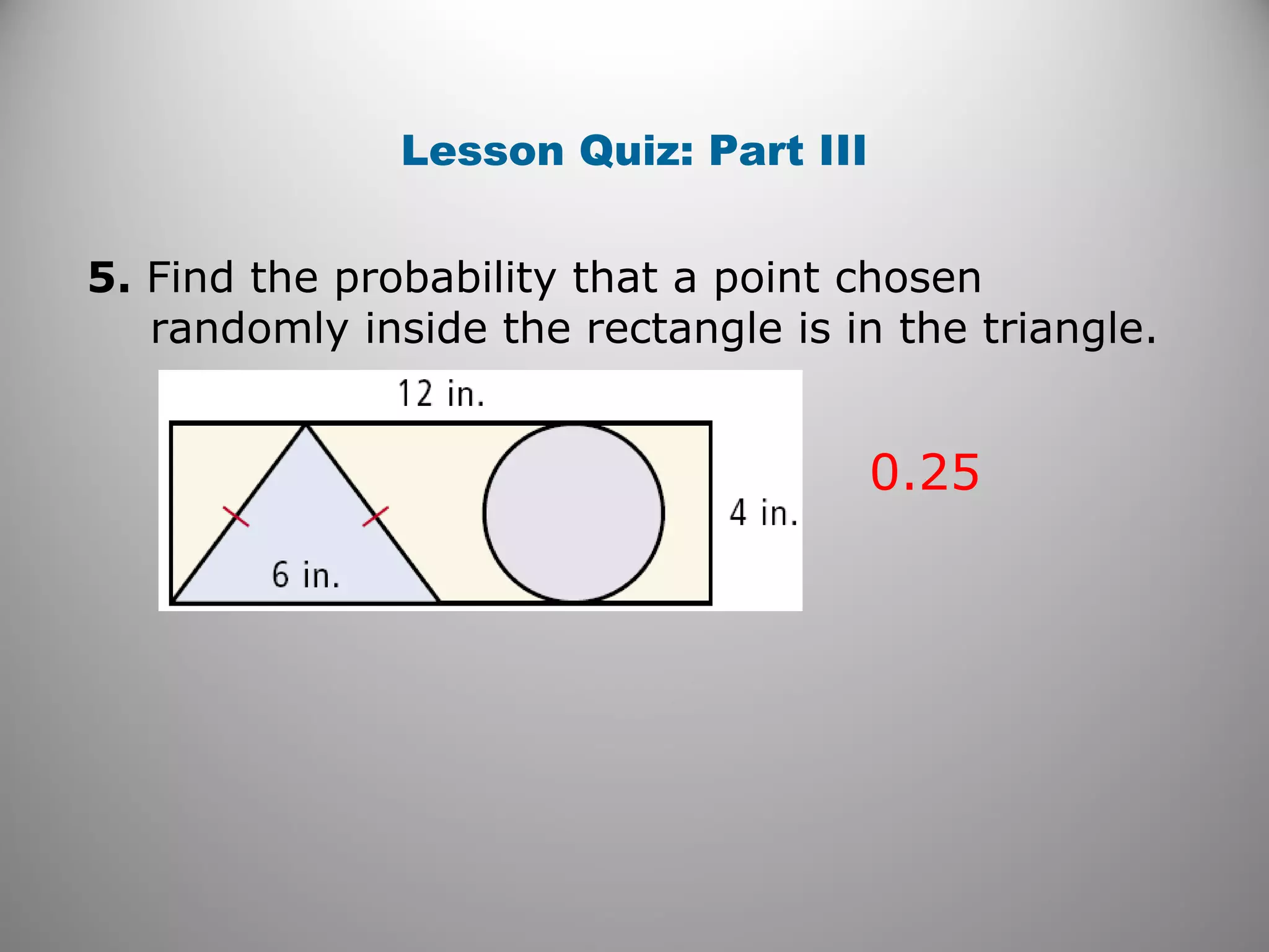 Lesson Quiz: Part III
5. Find the probability that a point chosen
randomly inside the rectangle is in the triangle.
0.25
 