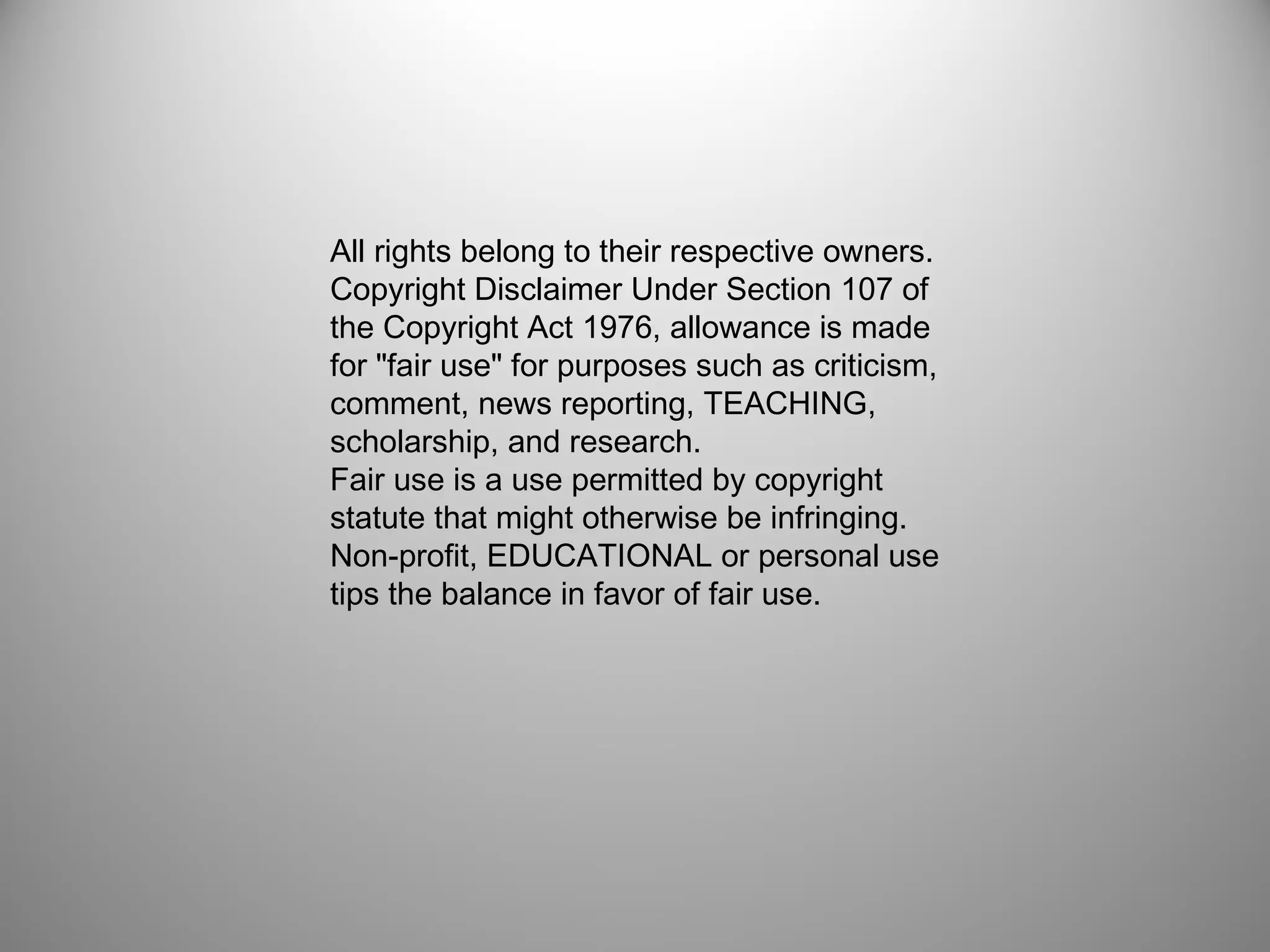  
All rights belong to their respective owners.
Copyright Disclaimer Under Section 107 of
the Copyright Act 1976, allowance is made
for "fair use" for purposes such as criticism,
comment, news reporting, TEACHING,
scholarship, and research. 
Fair use is a use permitted by copyright
statute that might otherwise be infringing. 
Non-profit, EDUCATIONAL or personal use
tips the balance in favor of fair use.
 