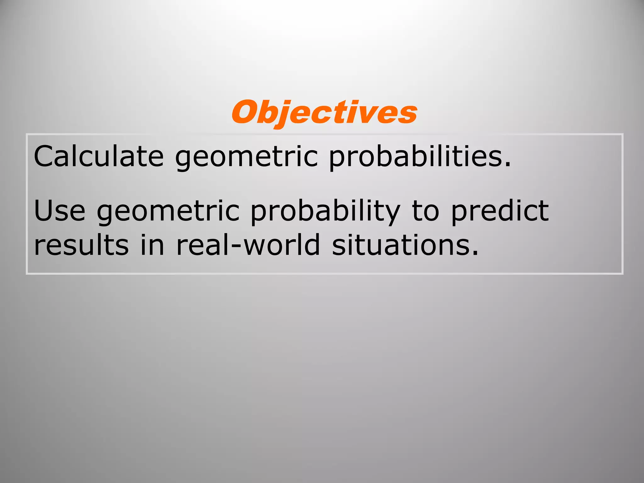 Calculate geometric probabilities.
Use geometric probability to predict
results in real-world situations.
Objectives
 