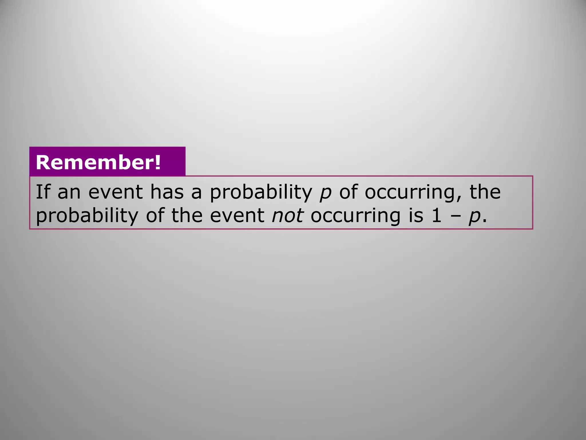 If an event has a probability p of occurring, the
probability of the event not occurring is 1 – p.
Remember!
 