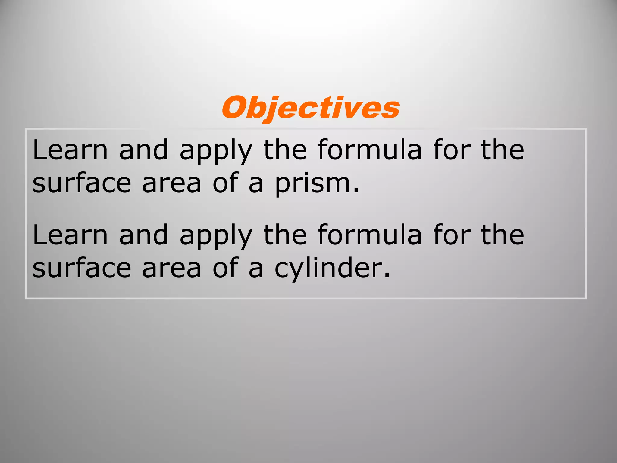 Objectives 
Learn and apply the formula for the 
surface area of a prism. 
Learn and apply the formula for the 
surface area of a cylinder. 
 