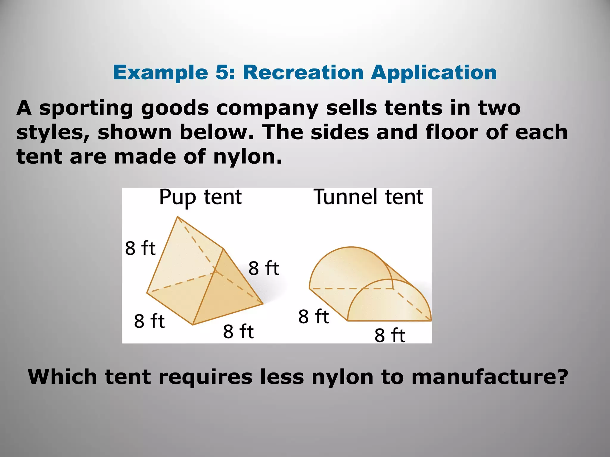 Example 5: Recreation Application 
A sporting goods company sells tents in two 
styles, shown below. The sides and floor of each 
tent are made of nylon. 
Which tent requires less nylon to manufacture? 
 