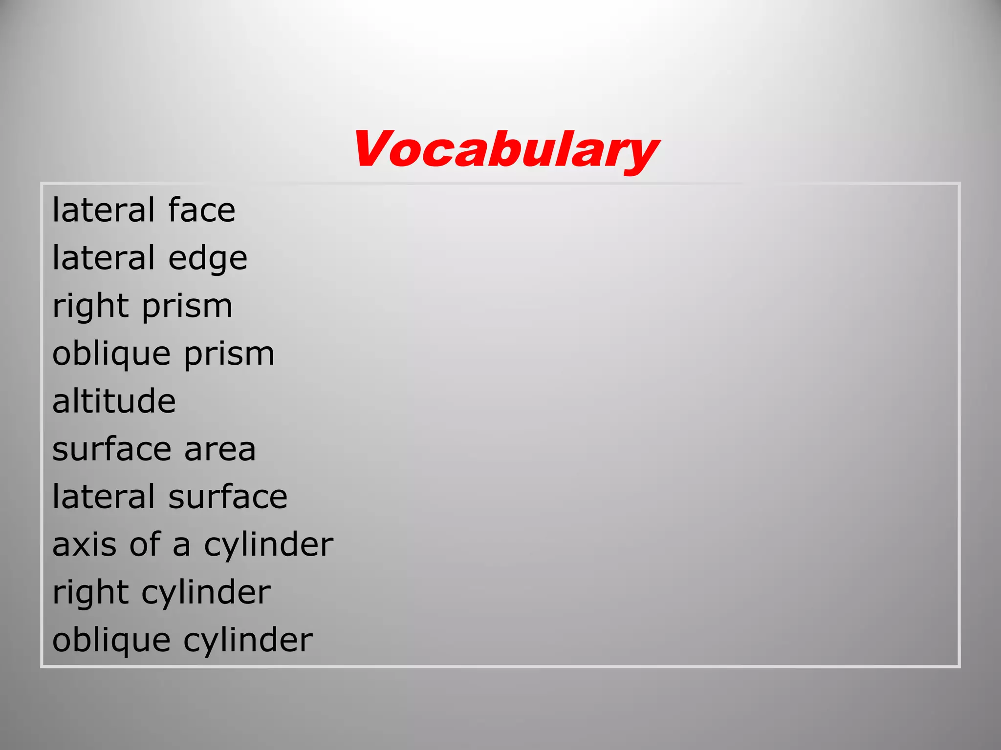 lateral face 
lateral edge 
right prism 
oblique prism 
altitude 
surface area 
lateral surface 
axis of a cylinder 
right cylinder 
oblique cylinder 
Vocabulary 
 
