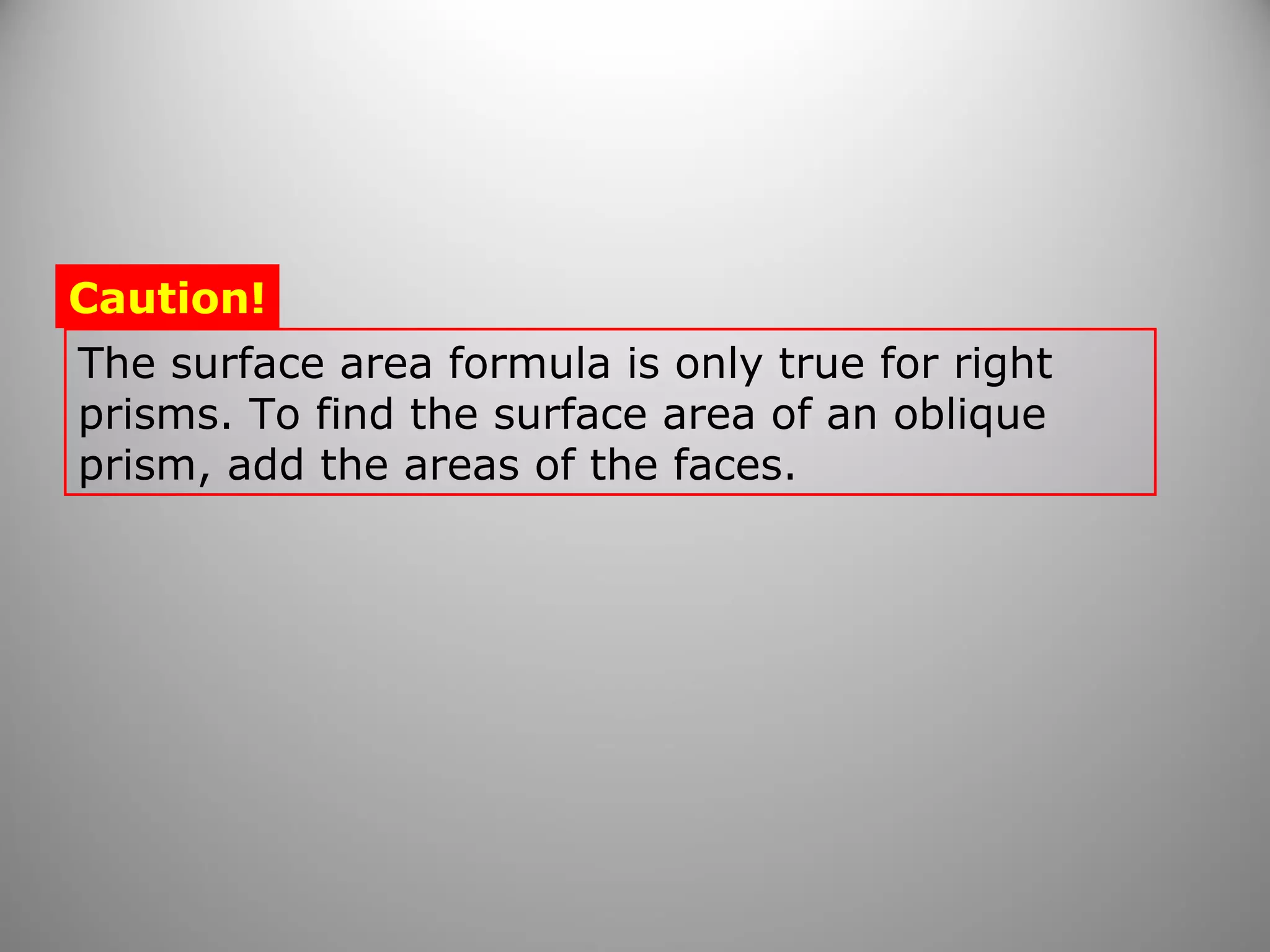 Caution! 
The surface area formula is only true for right 
prisms. To find the surface area of an oblique 
prism, add the areas of the faces. 
 