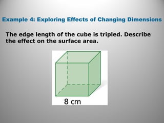 Example 4: Exploring Effects of Changing Dimensions 
The edge length of the cube is tripled. Describe 
the effect on the surface area. 
 