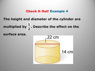 Check It Out! Example 4 
The height and diameter of the cylinder are 
multiplied by . Describe the effect on the 
surface area. 
 