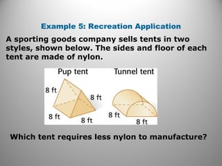 Example 5: Recreation Application 
A sporting goods company sells tents in two 
styles, shown below. The sides and floor of each 
tent are made of nylon. 
Which tent requires less nylon to manufacture? 
 