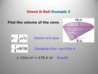 Check It Out! Example 3
Find the volume of the cone.
Volume of a cone
Substitute 9 for r and 8 for h.
≈ 216π m3
≈ 678.6 m3
Simplify.
 