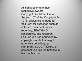 All rights belong to their
respective owners.
Copyright Disclaimer Under
Section 107 of the Copyright Act
1976, allowance is made for
"fair use" for purposes such as
criticism, comment, news
reporting, TEACHING,
scholarship, and research. 
Fair use is a use permitted by
copyright statute that might
otherwise be infringing. 
Non-profit, EDUCATIONAL or
personal use tips the balance in
favor of fair use.
 