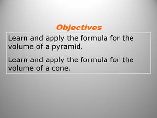 Learn and apply the formula for the
volume of a pyramid.
Learn and apply the formula for the
volume of a cone.
Objectives
 