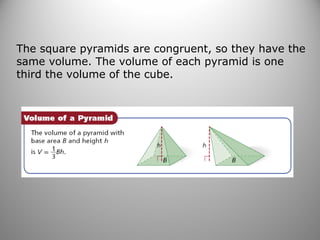 The square pyramids are congruent, so they have the
same volume. The volume of each pyramid is one
third the volume of the cube.
 