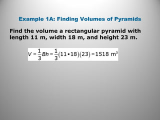 Example 1A: Finding Volumes of Pyramids
Find the volume a rectangular pyramid with
length 11 m, width 18 m, and height 23 m.
 
